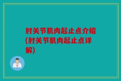 肘关节肌肉起止点介绍(肘关节肌肉起止点详解)