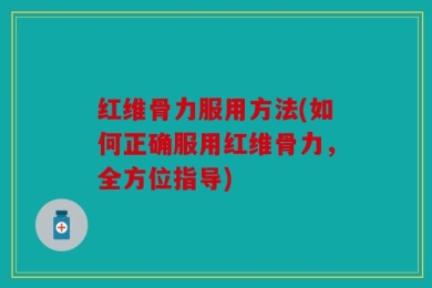 红维骨力服用方法(如何正确服用红维骨力，全方位指导)