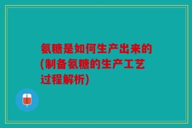氨糖是如何生产出来的(制备氨糖的生产工艺过程解析)