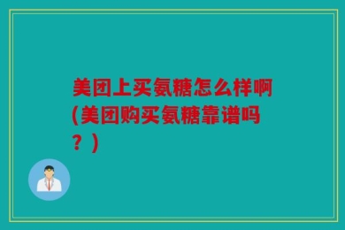 美团上买氨糖怎么样啊(美团购买氨糖靠谱吗？)