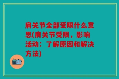 肩关节全部受限什么意思(肩关节受限，影响活动：了解原因和解决方法)