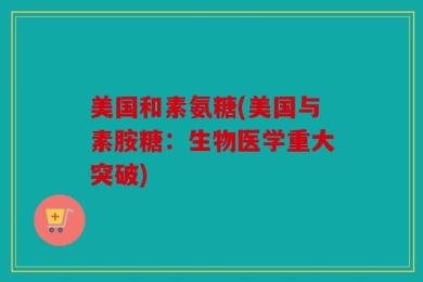 美国和素氨糖(美国与素胺糖：生物医学重大突破)