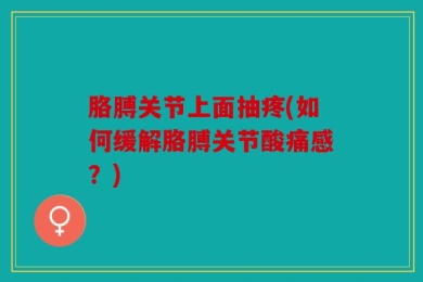 胳膊关节上面抽疼(如何缓解胳膊关节酸痛感？)
