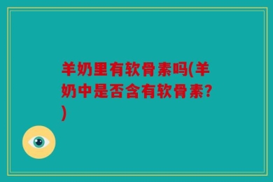 羊奶里有软骨素吗(羊奶中是否含有软骨素？)
