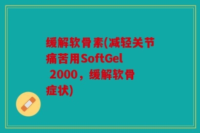 缓解软骨素(减轻关节痛苦用SoftGel 2000，缓解软骨症状)