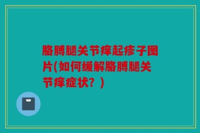 胳膊腿关节痒起疹子图片(如何缓解胳膊腿关节痒症状？)