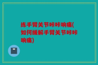 练手臂关节咔咔响痛(如何缓解手臂关节咔咔响痛)