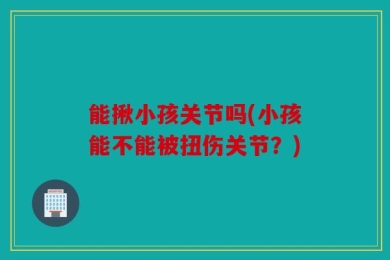 能揪小孩关节吗(小孩能不能被扭伤关节？)