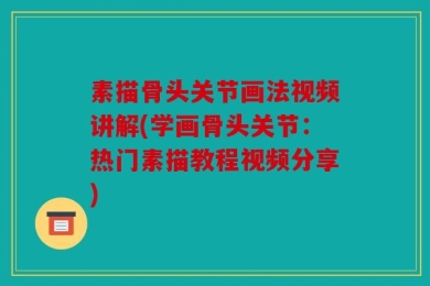 素描骨头关节画法视频讲解(学画骨头关节：热门素描教程视频分享)