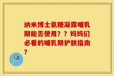 纳米博士氨糖凝露哺乳期能否使用？？妈妈们必看的哺乳期护肤指南？