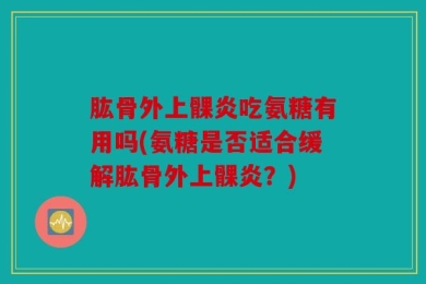 肱骨外上髁炎吃氨糖有用吗(氨糖是否适合缓解肱骨外上髁炎？)