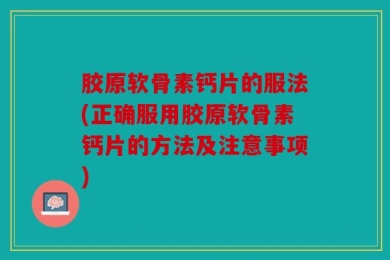 胶原软骨素钙片的服法(正确服用胶原软骨素钙片的方法及注意事项)