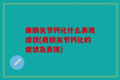肩膀关节钙化什么表现症状(肩膀关节钙化的症状及表现)