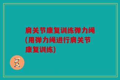 肩关节康复训练弹力绳(用弹力绳进行肩关节康复训练)