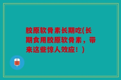 胶原软骨素长期吃(长期食用胶原软骨素，带来这些惊人效应！)