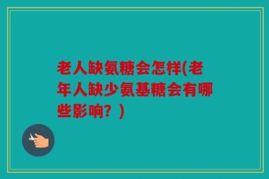 老人缺氨糖会怎样(老年人缺少氨基糖会有哪些影响？)