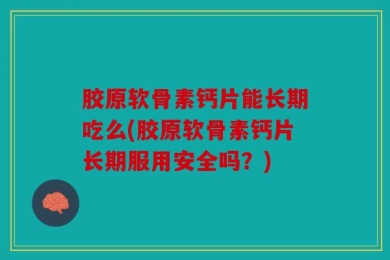 胶原软骨素钙片能长期吃么(胶原软骨素钙片长期服用安全吗？)