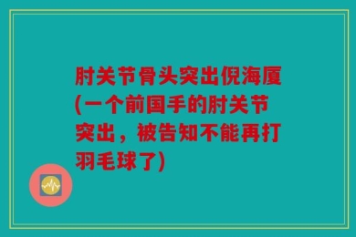 肘关节骨头突出倪海厦(一个前国手的肘关节突出，被告知不能再打羽毛球了)