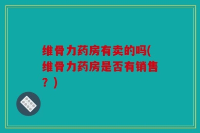维骨力药房有卖的吗(维骨力药房是否有销售？)