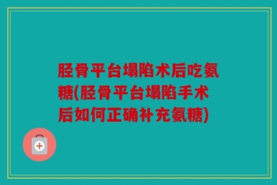 胫骨平台塌陷术后吃氨糖(胫骨平台塌陷手术后如何正确补充氨糖)
