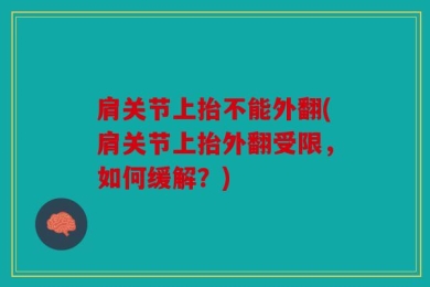 肩关节上抬不能外翻(肩关节上抬外翻受限，如何缓解？)