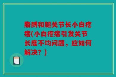 胳膊和腿关节长小白疙瘩(小白疙瘩引发关节长度不均问题，应如何解决？)
