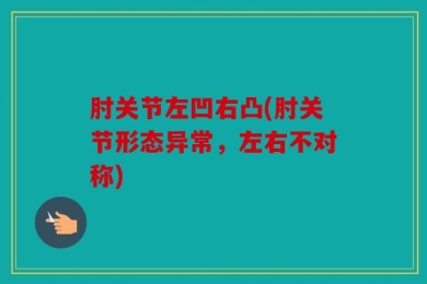 肘关节左凹右凸(肘关节形态异常，左右不对称)