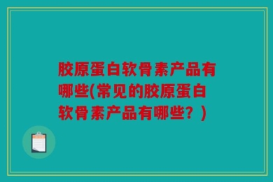胶原蛋白软骨素产品有哪些(常见的胶原蛋白软骨素产品有哪些？)