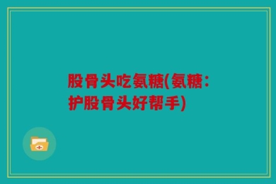 股骨头吃氨糖(氨糖：护股骨头好帮手)
