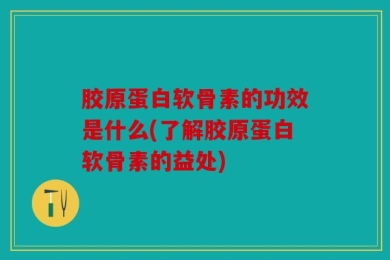 胶原蛋白软骨素的功效是什么(了解胶原蛋白软骨素的益处)