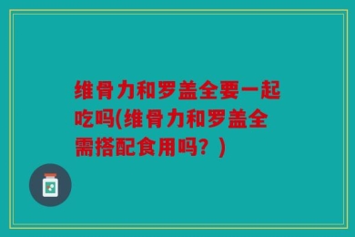 维骨力和罗盖全要一起吃吗(维骨力和罗盖全需搭配食用吗？)