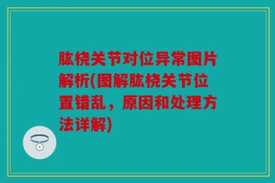 肱桡关节对位异常图片解析(图解肱桡关节位置错乱，原因和处理方法详解)