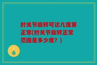 肘关节旋转可达几度算正常(肘关节旋转正常范围是多少度？)
