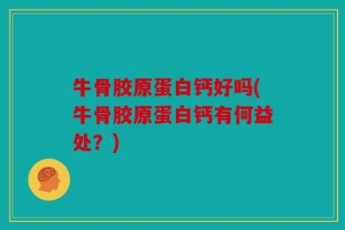 牛骨胶原蛋白钙好吗(牛骨胶原蛋白钙有何益处？)