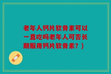 老年人钙片软骨素可以一直吃吗老年人可否长期服用钙片软骨素？)