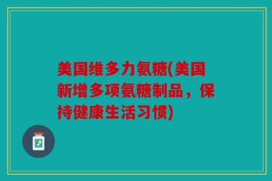 美国维多力氨糖(美国新增多项氨糖制品，保持健康生活习惯)