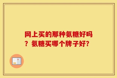 网上买的那种氨糖好吗？氨糖买哪个牌子好？