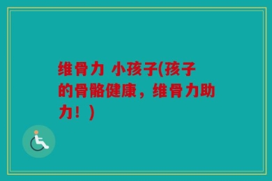 维骨力 小孩子(孩子的骨骼健康，维骨力助力！)