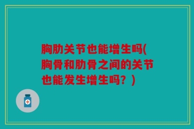 胸肋关节也能增生吗(胸骨和肋骨之间的关节也能发生增生吗？)