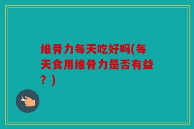 维骨力每天吃好吗(每天食用维骨力是否有益？)