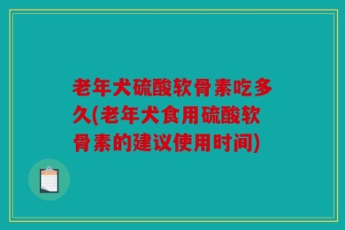 老年犬硫酸软骨素吃多久(老年犬食用硫酸软骨素的建议使用时间)