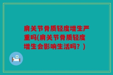 肩关节骨质轻度增生严重吗(肩关节骨质轻度增生会影响生活吗？)