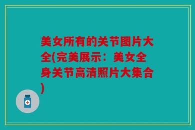 美女所有的关节图片大全(完美展示：美女全身关节高清照片大集合)