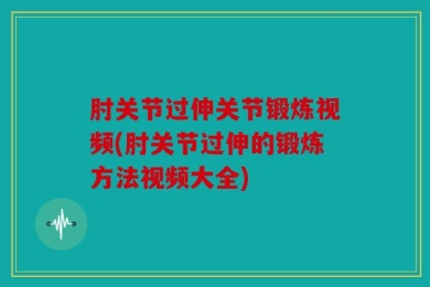 肘关节过伸关节锻炼视频(肘关节过伸的锻炼方法视频大全)