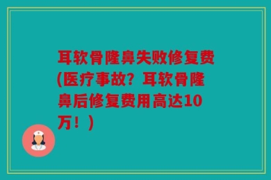 耳软骨隆鼻失败修复费(医疗事故？耳软骨隆鼻后修复费用高达10万！)