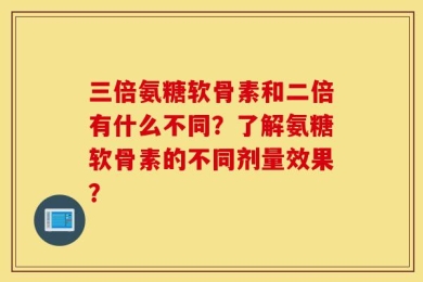 三倍氨糖软骨素和二倍有什么不同？了解氨糖软骨素的不同剂量效果？
