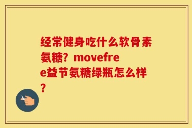 经常健身吃什么软骨素氨糖？movefree益节氨糖绿瓶怎么样？