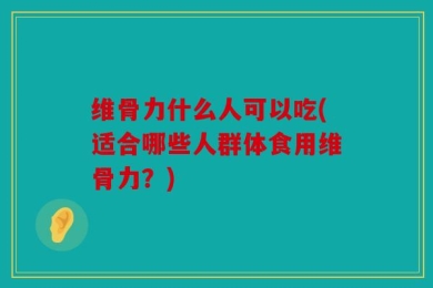 维骨力什么人可以吃(适合哪些人群体食用维骨力？)