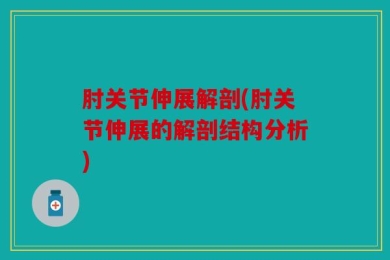 肘关节伸展解剖(肘关节伸展的解剖结构分析)