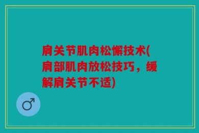 肩关节肌肉松懈技术(肩部肌肉放松技巧，缓解肩关节不适)
